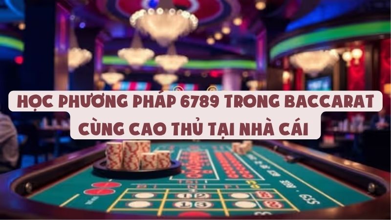 Học Phương Pháp 6789 Trong Baccarat Cùng Cao Thủ Tại Nhà Cái